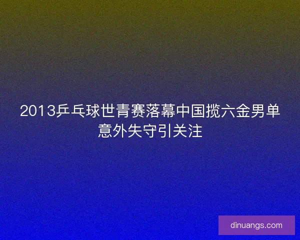 2013乒乓球世青赛落幕中国揽六金男单意外失守引关注