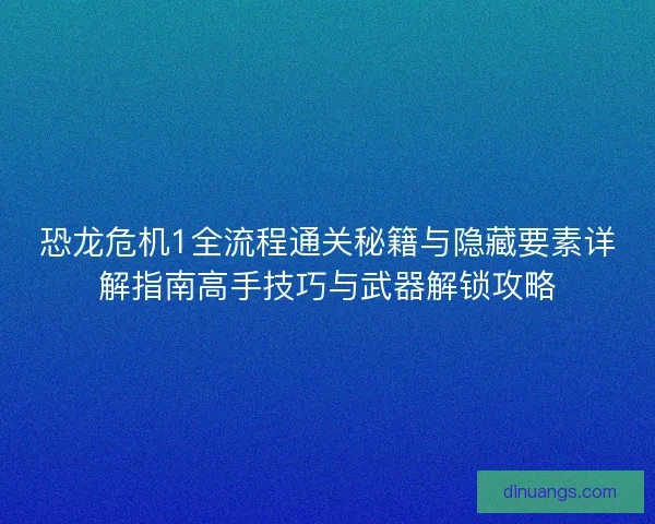 恐龙危机1全流程通关秘籍与隐藏要素详解指南高手技巧与武器解锁攻略 恐龙危机1全流程通关秘籍与隐藏要素详解指南高手技巧与武器解锁攻略