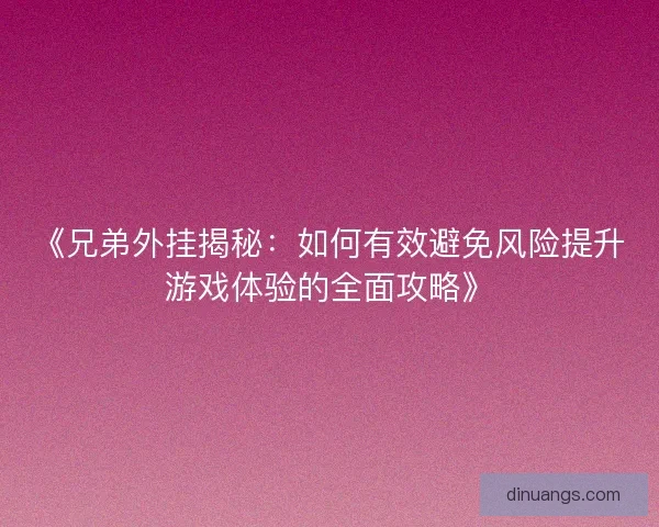 《兄弟外挂揭秘：如何有效避免风险提升游戏体验的全面攻略》