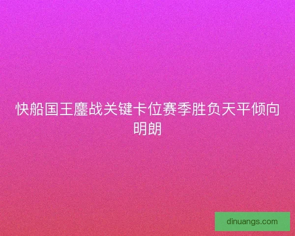 快船国王鏖战关键卡位赛季胜负天平倾向明朗