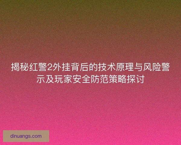 揭秘红警2外挂背后的技术原理与风险警示及玩家安全防范策略探讨