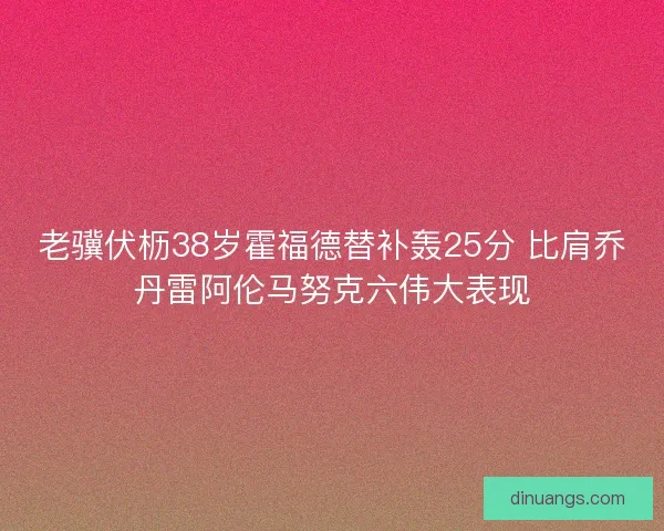 老骥伏枥38岁霍福德替补轰25分 比肩乔丹雷阿伦马努克六伟大表现