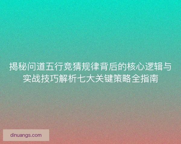揭秘问道五行竞猜规律背后的核心逻辑与实战技巧解析七大关键策略全指南