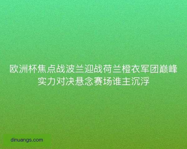 欧洲杯焦点战波兰迎战荷兰橙衣军团巅峰实力对决悬念赛场谁主沉浮