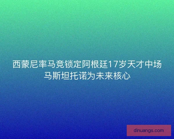 西蒙尼率马竞锁定阿根廷17岁天才中场马斯坦托诺为未来核心
