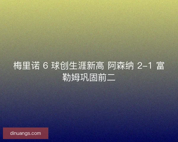 梅里诺 6 球创生涯新高 阿森纳 2-1 富勒姆巩固前二