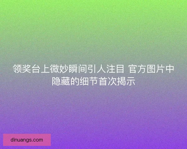 领奖台上微妙瞬间引人注目 官方图片中隐藏的细节首次揭示