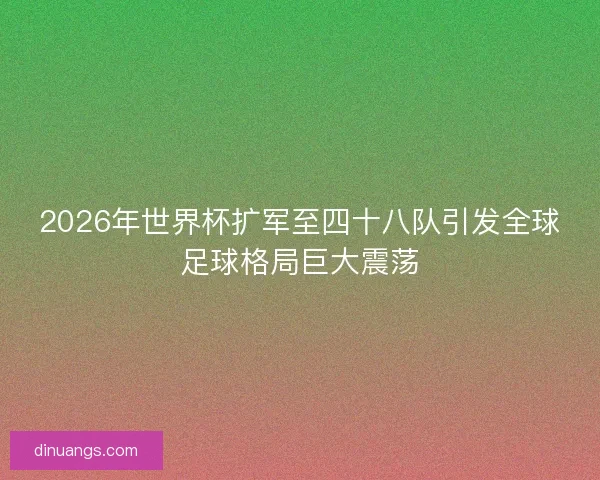 2026年世界杯扩军至四十八队引发全球足球格局巨大震荡 2026年世界杯扩军至四十八队引发全球足球格局巨大震荡