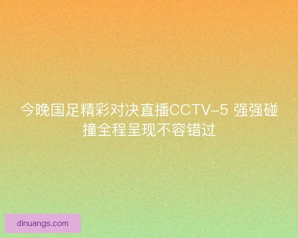 今晚国足精彩对决直播CCTV-5 强强碰撞全程呈现不容错过