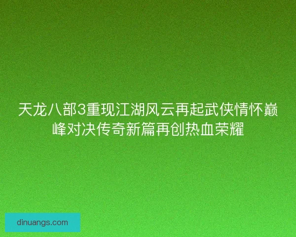 天龙八部3重现江湖风云再起武侠情怀巅峰对决传奇新篇再创热血荣耀