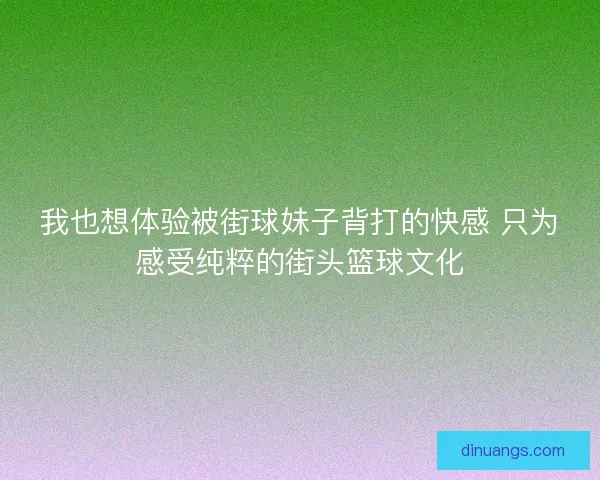 我也想体验被街球妹子背打的快感 只为感受纯粹的街头篮球文化
