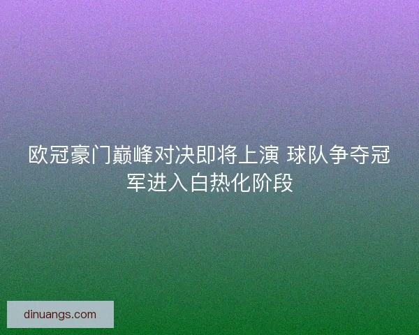 欧冠豪门巅峰对决即将上演 球队争夺冠军进入白热化阶段