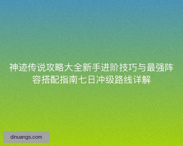 神迹传说攻略大全新手进阶技巧与最强阵容搭配指南七日冲级路线详解