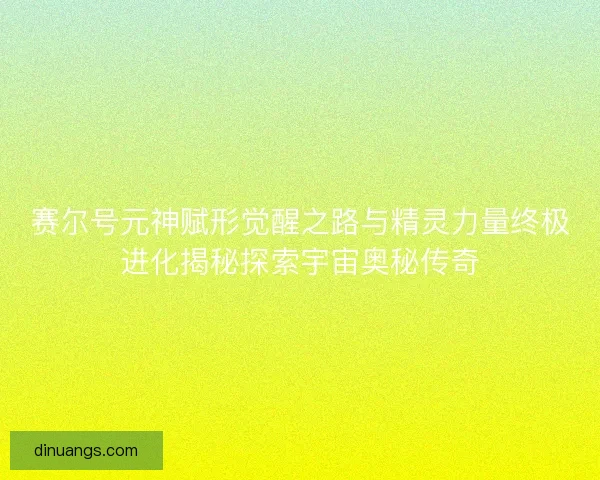 赛尔号元神赋形觉醒之路与精灵力量终极进化揭秘探索宇宙奥秘传奇