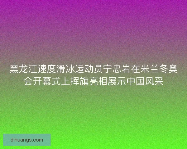 黑龙江速度滑冰运动员宁忠岩在米兰冬奥会开幕式上挥旗亮相展示中国风采