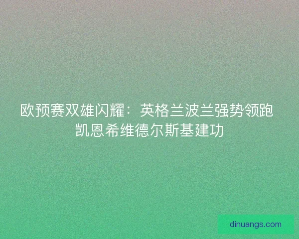 欧预赛双雄闪耀：英格兰波兰强势领跑 凯恩希维德尔斯基建功