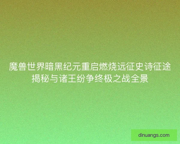 魔兽世界暗黑纪元重启燃烧远征史诗征途揭秘与诸王纷争终极之战全景
