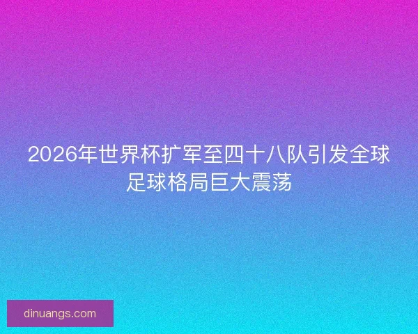 2026年世界杯扩军至四十八队引发全球足球格局巨大震荡