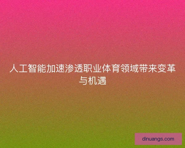 人工智能加速渗透职业体育领域带来变革与机遇