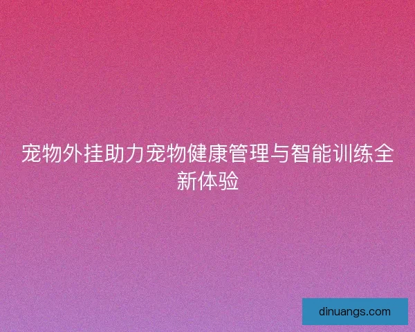 宠物外挂助力宠物健康管理与智能训练全新体验