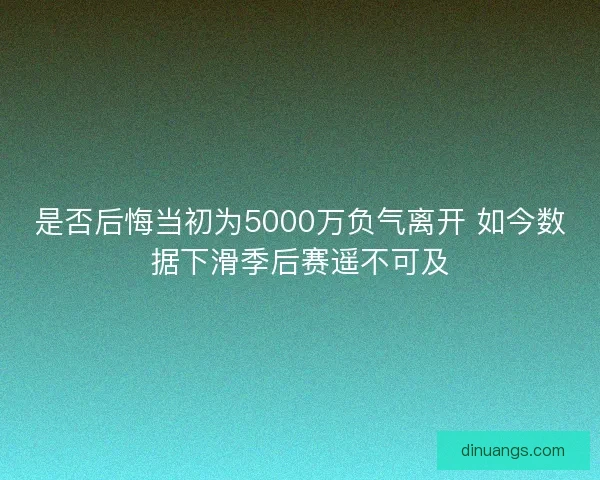 是否后悔当初为5000万负气离开 如今数据下滑季后赛遥不可及