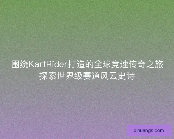 围绕KartRider打造的全球竞速传奇之旅探索世界级赛道风云史诗