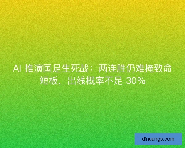 AI 推演国足生死战：两连胜仍难掩致命短板，出线概率不足 30%
