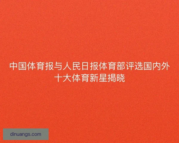 中国体育报与人民日报体育部评选国内外十大体育新星揭晓